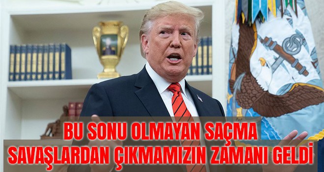 Trump: Bu sonu olmayan saçma savaşlardan çıkmamızın zamanı geldi