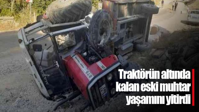 Traktörün altında kalan eski muhtar yaşamını yitirdi