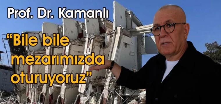 Prof. Dr. Kamanlı: Bile bile mezarımızda oturuyoruz