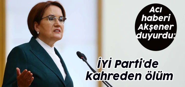 Acı haberi Meral Akşener duyurdu: İYİ Parti'de kahreden ölüm