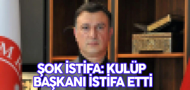 Şok istifa: Kulüp Başkanı istifa etti!