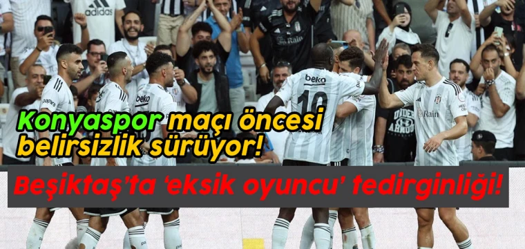 Beşiktaş'ta eksik oyuncu tedirginliği: Konyaspor maçı öncesi belirsizlik sürüyor!