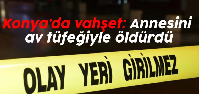 Konya'da vahşet: Annesini av tüfeğiyle öldürdü