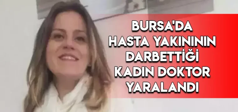 Bursa'da hasta yakınının darbettiği kadın doktor yaralandı