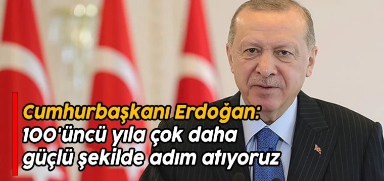 Cumhurbaşkanı Erdoğan: 100'üncü yıla çok daha güçlü şekilde adım atıyoruz