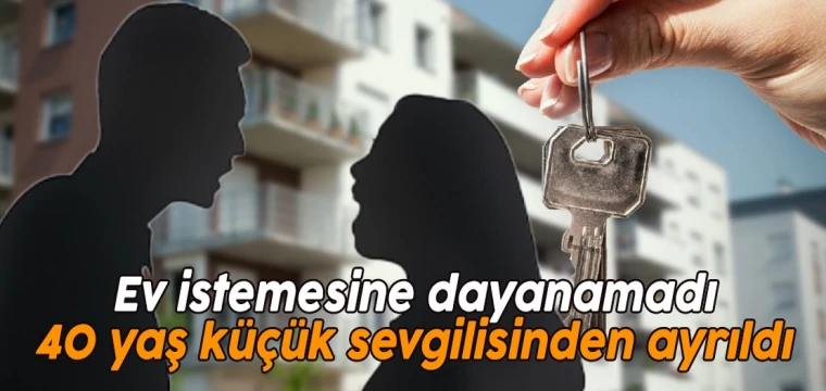 Ev istemesine dayanamadı 40 yaş küçük sevgilisinden ayrıldı