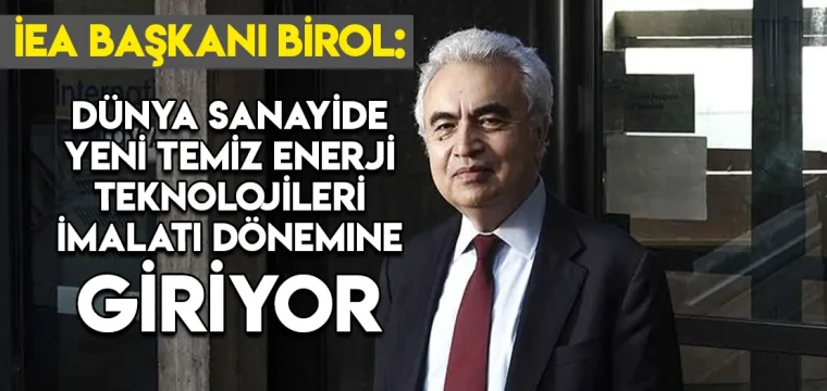 IEA Başkanı Birol: Dünya sanayide yeni temiz enerji teknolojileri imalatı dönemine giriyor