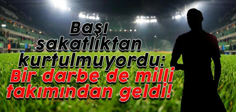 Başı sakatlıktan kurtulmuyordu: Bir darbe de milli takımından geldi!