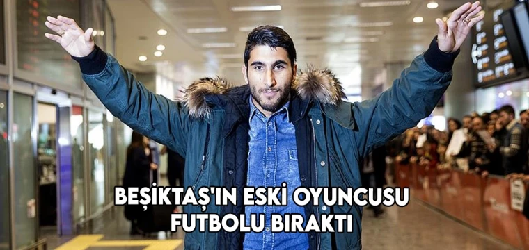 Beşiktaş'ın eski oyuncusu futbolu bıraktı