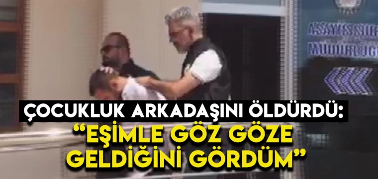 Çocukluk arkadaşını öldürdü: Eşimle göz göze geldiğini gördüm!