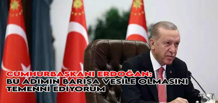 Cumhurbaşkanı Erdoğan: Bu adımın barışa vesile olmasını temenni ediyorum