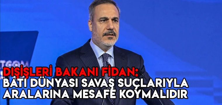 Dışişleri Bakanı Fidan: Batı dünyası İsrail'in savaş suçlarıyla aralarına artık mesafe koymalıdır