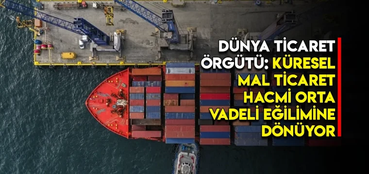 Dünya Ticaret Örgütü: Küresel mal ticaret hacmi orta vadeli eğilimine dönüyor