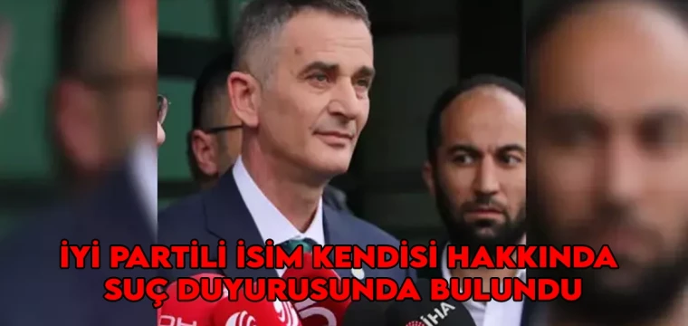 İYİ Partili isim kendisi hakkında suç duyurusunda bulundu