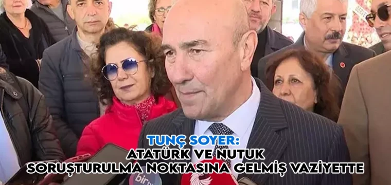 Tunç Soyer: Mustafa Kemal Atatürk ve Nutuk, soruşturulma noktasına gelmiş vaziyette