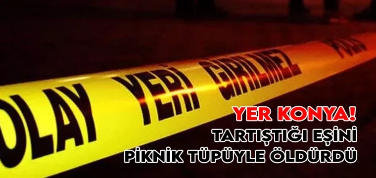 Yer Konya! Tartıştığı eşini piknik tüpüyle öldürdü