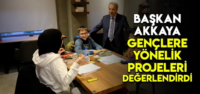 BAŞKAN AKKAYA GENÇLERE YÖNELİK PROJELERİ DEĞERLENDİRDİ