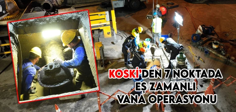 KOSKİ’DEN 7 NOKTADA EŞ ZAMANLI VANA OPERASYONU