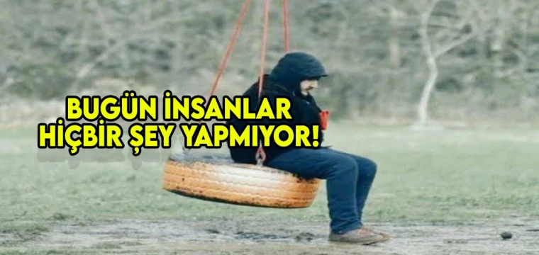 Bugün insanlar hiçbir şey yapmıyor!