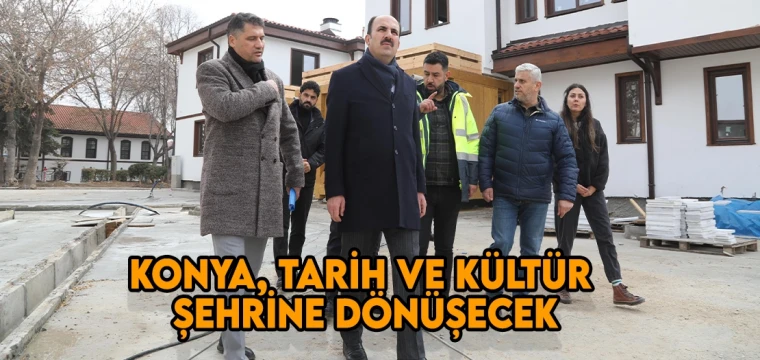 Konya, tarih ve kültür şehrine dönüşecek