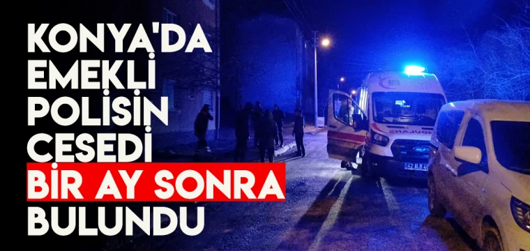 Konya'da emekli polisin cesedi 1 ay sonra bulundu!