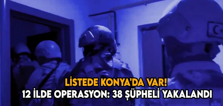 Listede Konya'da var! 12 ilde operasyon: 38 şüpheli yakalandı