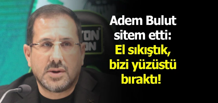 Adem Bulut sitem etti: El sıkıştık, bizi yüzüstü bıraktı! 