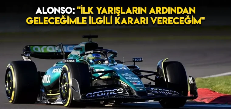 Alonso: "İlk yarışların ardından geleceğimle ilgili kararı vereceğim"