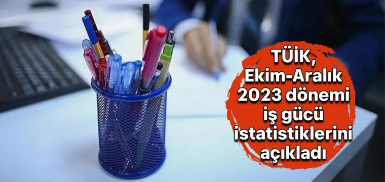 TÜİK, Ekim-Aralık 2023 dönemi iş gücü istatistiklerini açıkladı