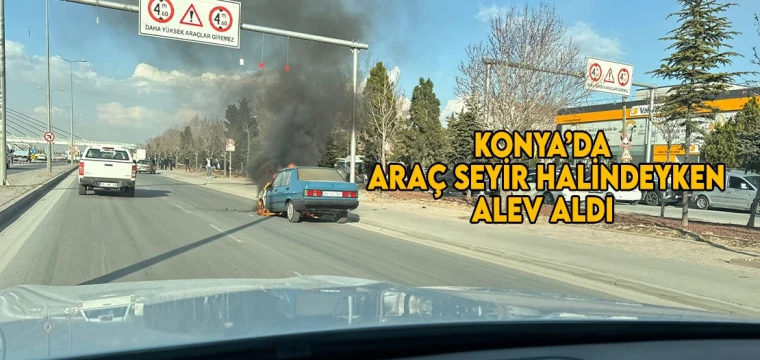 Konya’da araç seyir halindeyken alev aldı