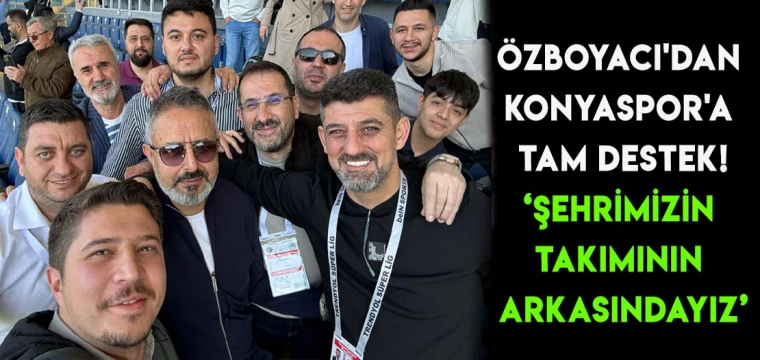 Özboyacı'dan Konyaspor'a tam destek! Şehrimizin takımının arkasındayız