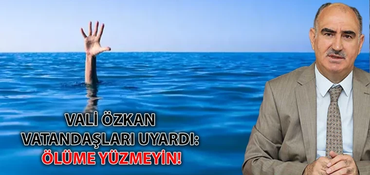 Vali Özkan vatandaşları uyardı: Ölüme yüzmeyin!