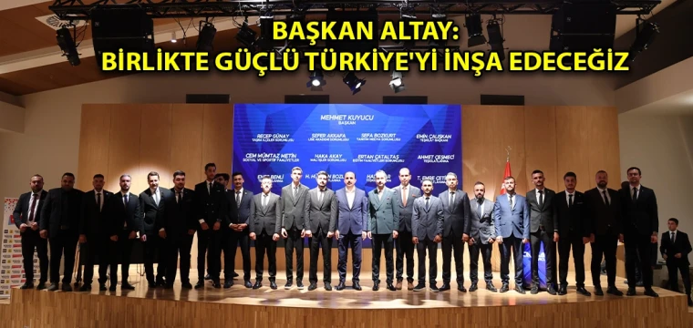 Başkan Altay: Birlikte güçlü Türkiye'yi inşa edeceğiz