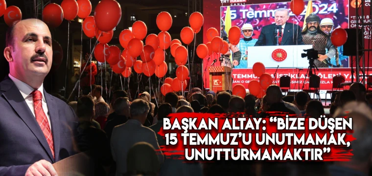 BAŞKAN ALTAY: “BİZE DÜŞEN 15 TEMMUZ’U UNUTMAMAK, UNUTTURMAMAKTIR”