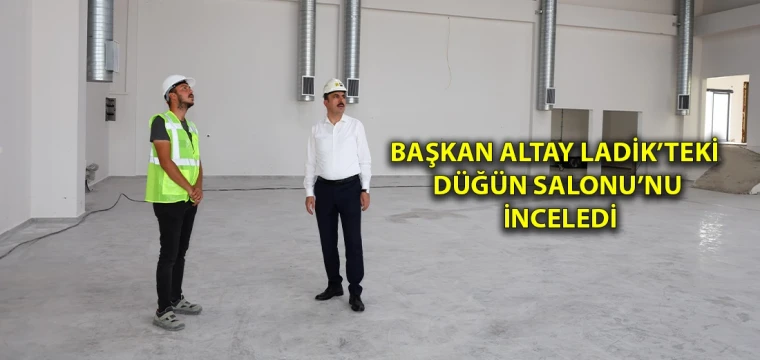 Başkan Altay Ladik’teki Düğün Salonu’nu inceledi