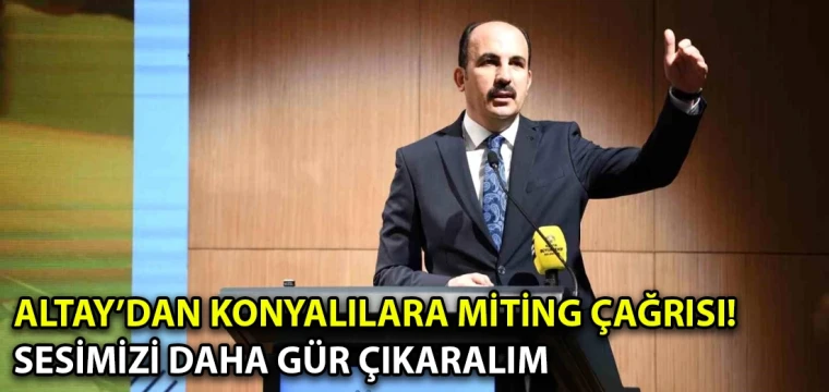 Başkan Altay’dan Konyalılara miting çağrısı! Sesimizi daha gür çıkaralım