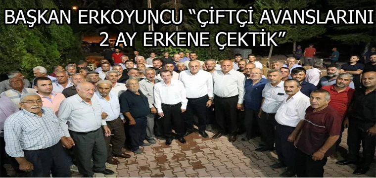 BAŞKAN ERKOYUNCU “ÇİFTÇİ AVANSLARINI 2 AY ERKENE ÇEKTİK”