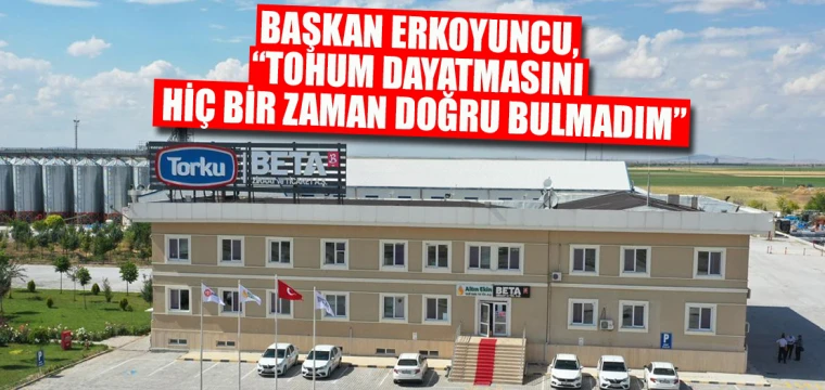 BAŞKAN ERKOYUNCU, “TOHUM DAYATMASINI HİÇ BİR ZAMAN DOĞRU BULMADIM”