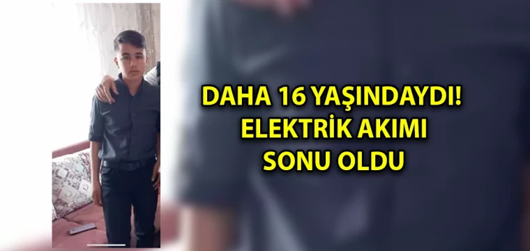 Daha 16 yaşındaydı! Elektrik akımı sonu oldu