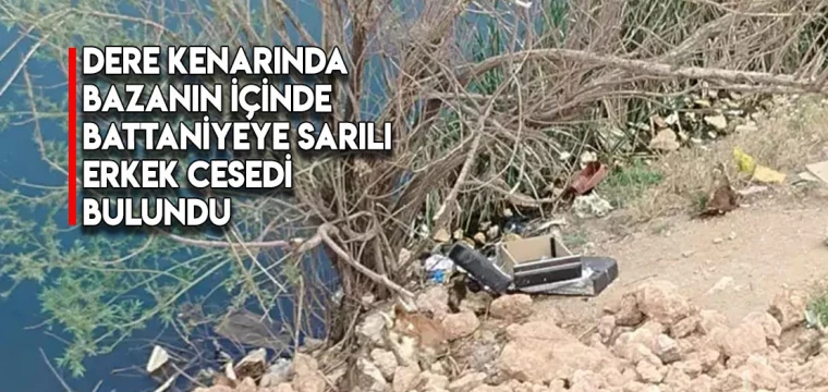 Dere kenarında bazanın içinde battaniyeye sarılı erkek cesedi bulundu