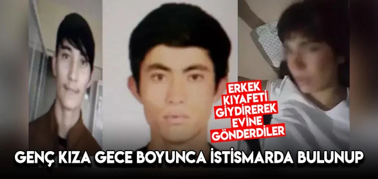 Genç kıza gece boyunca istismarda bulunup, erkek kıyafeti giydirerek evine gönderdiler