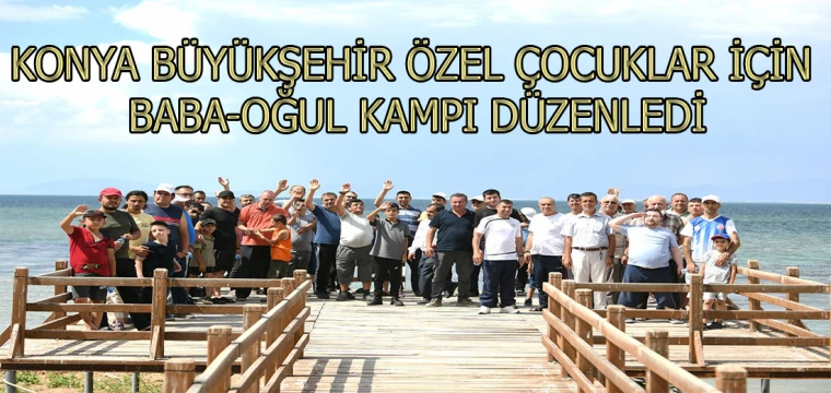 KONYA BÜYÜKŞEHİR ÖZEL ÇOCUKLAR İÇİN BABA-OĞUL KAMPI DÜZENLEDİ