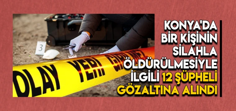 Konya'da bir kişinin silahla öldürülmesiyle ilgili 12 şüpheli gözaltına alındı