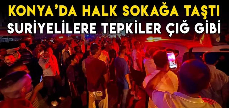 Konya'da halk sokağa taştı! Suriyelilere tepkiler çığ gibi!