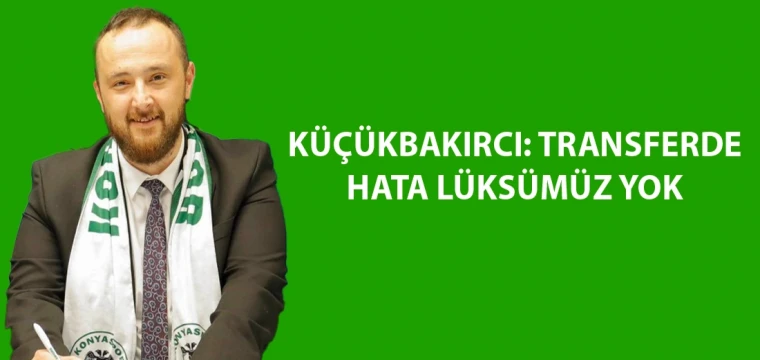 Küçükbakırcı: Transferde hata lüksümüz yok