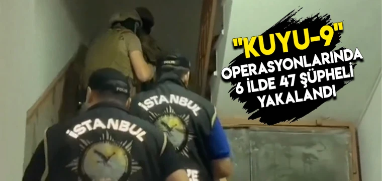 "Kuyu-9" operasyonlarında 6 ilde 47 şüpheli yakalandı