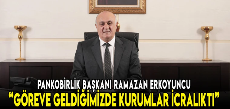 PANKOBİRLİK BAŞKANI ERKOYUNCU, “GÖREVE GELDİĞİMİZDE KURUMLAR İCRALIKTI”