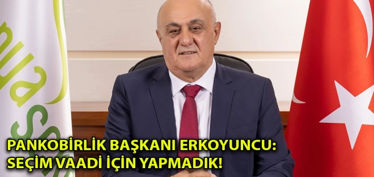 Pankobirlik Başkanı Erkoyuncu: Seçim vaadi için yapmadık!