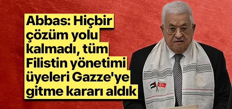 Abbas: Hiçbir çözüm yolu kalmadı, tüm Filistin yönetimi üyeleri Gazze'ye gitme kararı aldık