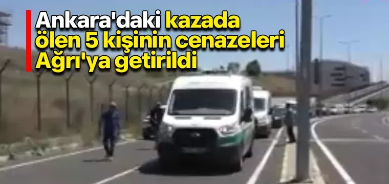 Ankara'daki kazada ölen 5 kişinin cenazeleri Ağrı'ya getirildi